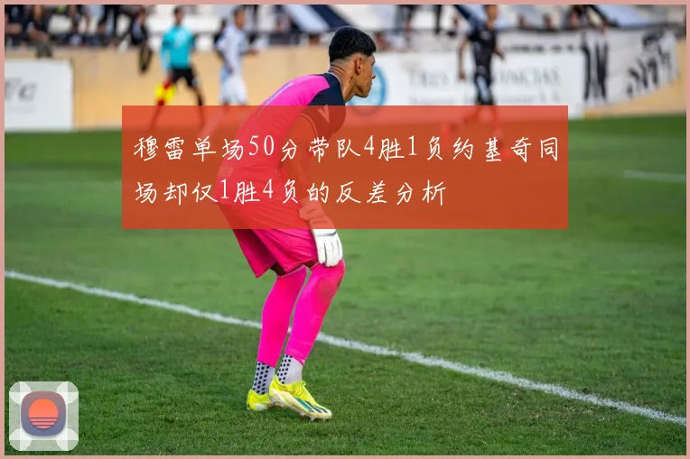 穆雷单场50分带队4胜1负约基奇同场却仅1胜4负的反差分析