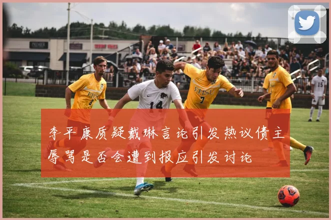 李平康质疑戴琳言论引发热议债主辱骂是否会遭到报应引发讨论