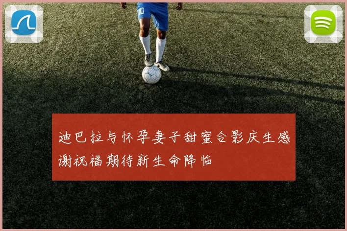 迪巴拉与怀孕妻子甜蜜合影庆生感谢祝福期待新生命降临