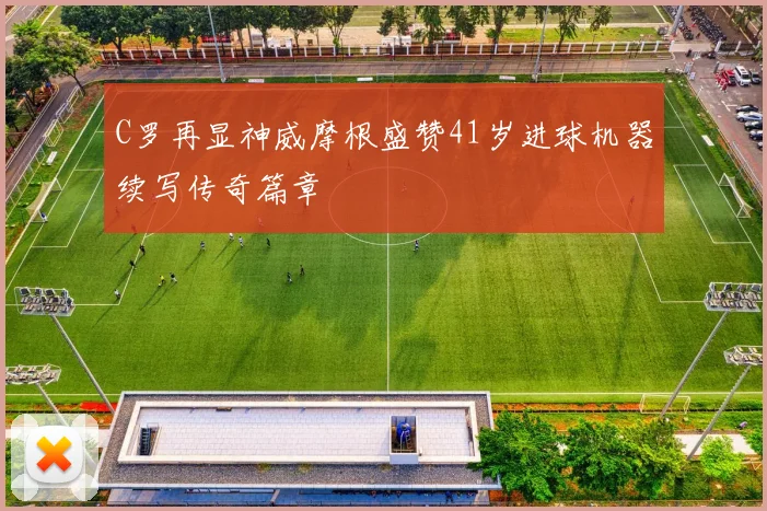 C罗再显神威摩根盛赞41岁进球机器续写传奇篇章